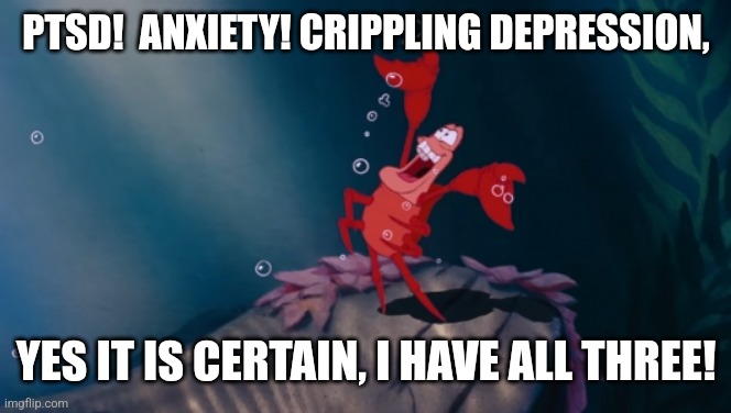 Mental Health Sebastien | PTSD!  ANXIETY! CRIPPLING DEPRESSION, YES IT IS CERTAIN, I HAVE ALL THREE! | image tagged in mental health,depression,ptsd,anxiety,the little mermaid | made w/ Imgflip meme maker