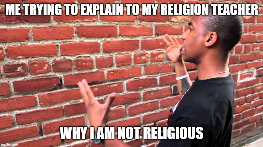 I dislike religion | ME TRYING TO EXPLAIN TO MY RELIGION TEACHER; WHY I AM NOT RELIGIOUS | image tagged in talking to brick wall | made w/ Imgflip meme maker