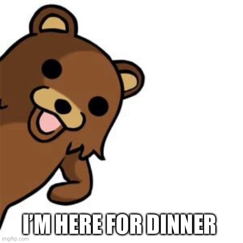 Pedo Bear Creepin In | I’M HERE FOR DINNER | image tagged in pedo bear creepin in | made w/ Imgflip meme maker