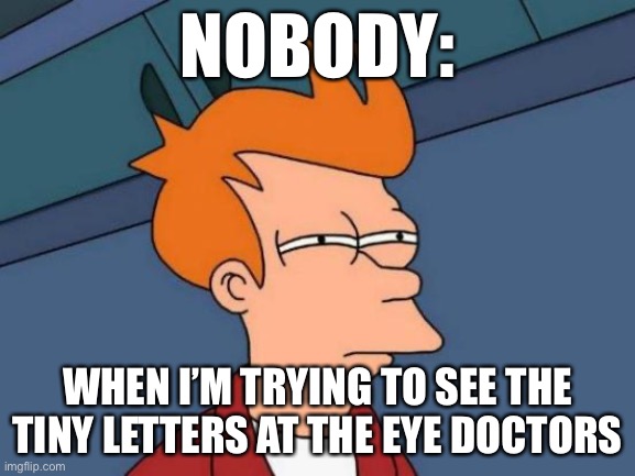 Futurama Fry Meme | NOBODY:; WHEN I’M TRYING TO SEE THE TINY LETTERS AT THE EYE DOCTORS | image tagged in memes,futurama fry | made w/ Imgflip meme maker