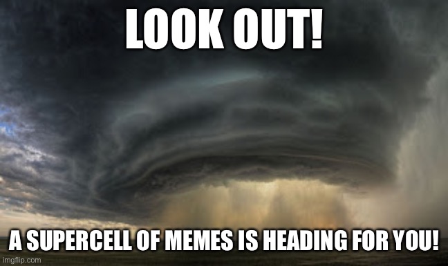 The supercell thunderstorm of memes | LOOK OUT! A SUPERCELL OF MEMES IS HEADING FOR YOU! | image tagged in supercell disturbance 3,thunderstorm,memes,look out,heading for you | made w/ Imgflip meme maker