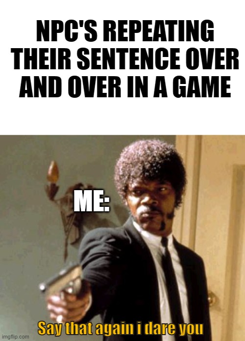 NPC's are annoying as hell | NPC'S REPEATING THEIR SENTENCE OVER AND OVER IN A GAME; ME:; Say that again i dare you | image tagged in blank white template,memes,say that again i dare you | made w/ Imgflip meme maker