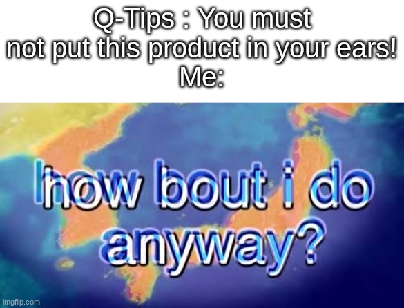 How bout i do anyway | Q-Tips : You must not put this product in your ears!
Me: | image tagged in how bout i do anyway | made w/ Imgflip meme maker