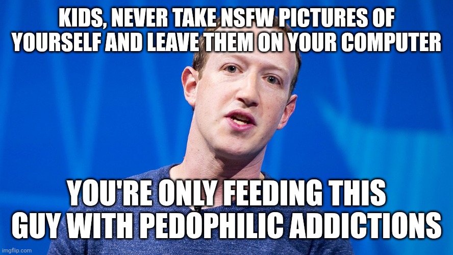 Lmao | KIDS, NEVER TAKE NSFW PICTURES OF YOURSELF AND LEAVE THEM ON YOUR COMPUTER; YOU'RE ONLY FEEDING THIS GUY WITH PEDOPHILIC ADDICTIONS | image tagged in mark z | made w/ Imgflip meme maker