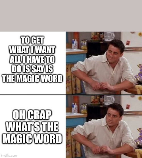 Surprised Joey | TO GET WHAT I WANT ALL I HAVE TO DO IS SAY IS THE MAGIC WORD; OH CRAP WHAT’S THE MAGIC WORD | image tagged in surprised joey | made w/ Imgflip meme maker