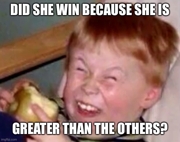 Sarcastic laughing kid | DID SHE WIN BECAUSE SHE IS GREATER THAN THE OTHERS? | image tagged in sarcastic laughing kid | made w/ Imgflip meme maker