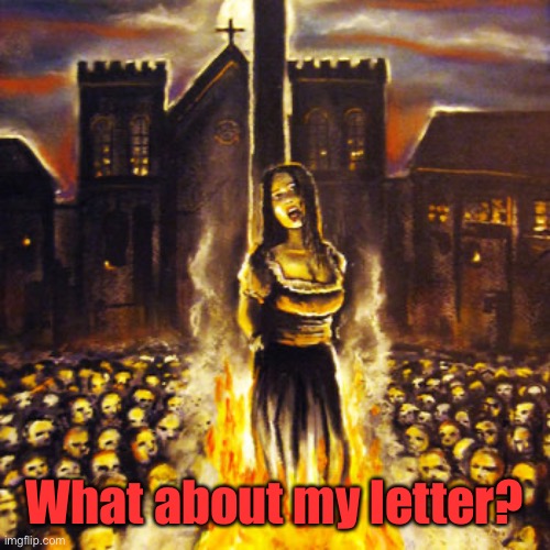 Woman Burned at Stake | What about my letter? | image tagged in woman burned at stake | made w/ Imgflip meme maker