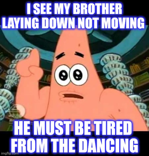 Patrick Says Meme | I SEE MY BROTHER LAYING DOWN NOT MOVING HE MUST BE TIRED 
FROM THE DANCING | image tagged in memes,patrick says | made w/ Imgflip meme maker