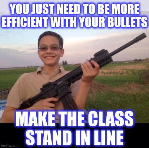 YOU JUST NEED TO BE MORE EFFICIENT WITH YOUR BULLETS MAKE THE CLASS STAND IN LINE | image tagged in school shooter calvin,black background | made w/ Imgflip meme maker