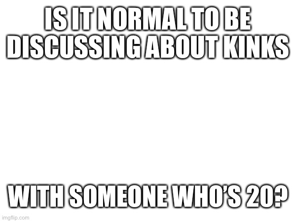 Random questions that pop into my brain | IS IT NORMAL TO BE DISCUSSING ABOUT KINKS; WITH SOMEONE WHO’S 20? | made w/ Imgflip meme maker