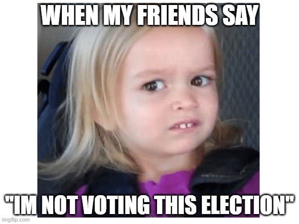 WHEN MY FRIENDS SAY; "IM NOT VOTING THIS ELECTION" | made w/ Imgflip meme maker