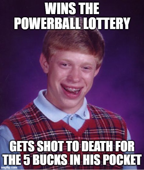 Bang! | WINS THE POWERBALL LOTTERY; GETS SHOT TO DEATH FOR THE 5 BUCKS IN HIS POCKET | image tagged in memes,bad luck brian | made w/ Imgflip meme maker