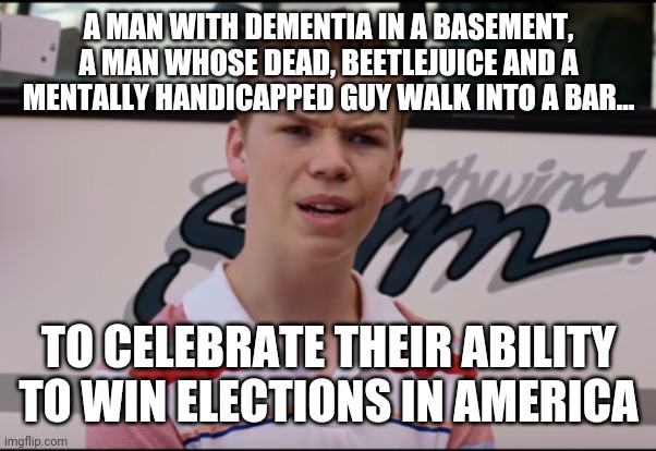 It seems america is #1 in elections too... It's not even a political thing at this point, it's just an absolute embarrassment | A MAN WITH DEMENTIA IN A BASEMENT, A MAN WHOSE DEAD, BEETLEJUICE AND A MENTALLY HANDICAPPED GUY WALK INTO A BAR... TO CELEBRATE THEIR ABILITY TO WIN ELECTIONS IN AMERICA | image tagged in you guys are getting paid | made w/ Imgflip meme maker