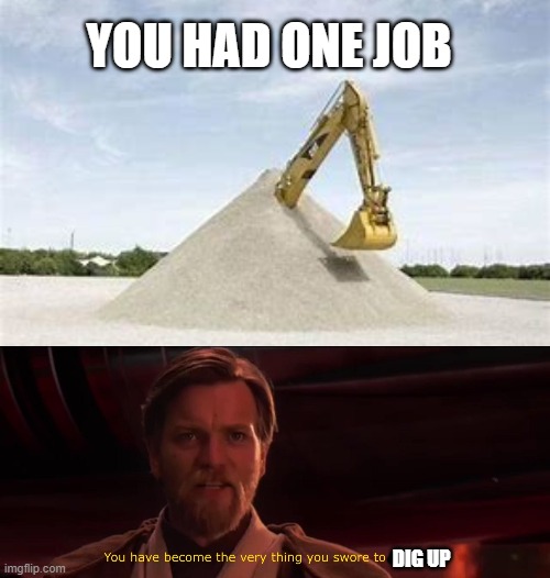 YOU HAD ONE JOB; DIG UP | image tagged in you have become the very thing you swore to destroy | made w/ Imgflip meme maker