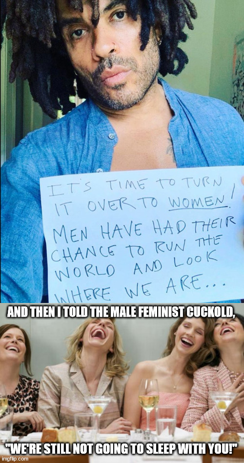 A reality check for male feminist allies | AND THEN I TOLD THE MALE FEMINIST CUCKOLD, "WE'RE STILL NOT GOING TO SLEEP WITH YOU!" | image tagged in laughing women,girls laughing,cuck,male feminist,beta,reaction | made w/ Imgflip meme maker