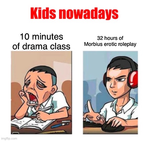Real | 10 minutes of drama class; 32 hours of Morbius erotic roleplay | image tagged in kids nowadays | made w/ Imgflip meme maker