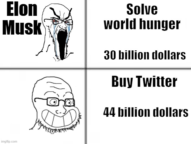Happy unhappy soyjak | Elon Musk; Solve world hunger; 30 billion dollars; Buy Twitter; 44 billion dollars | image tagged in happy unhappy soyjak | made w/ Imgflip meme maker