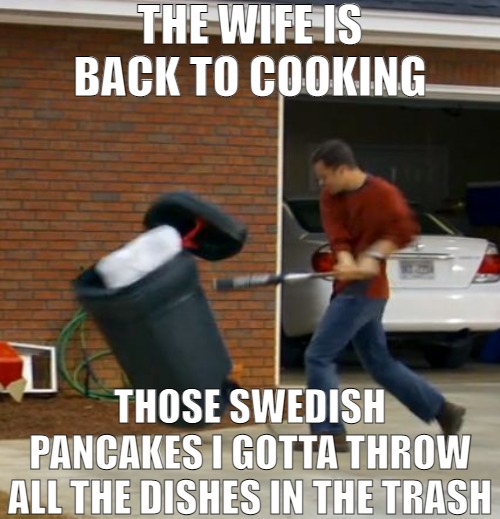 I NEVER EAT HER COOKING! | THE WIFE IS BACK TO COOKING; THOSE SWEDISH PANCAKES I GOTTA THROW ALL THE DISHES IN THE TRASH | image tagged in fireproof,meme | made w/ Imgflip meme maker