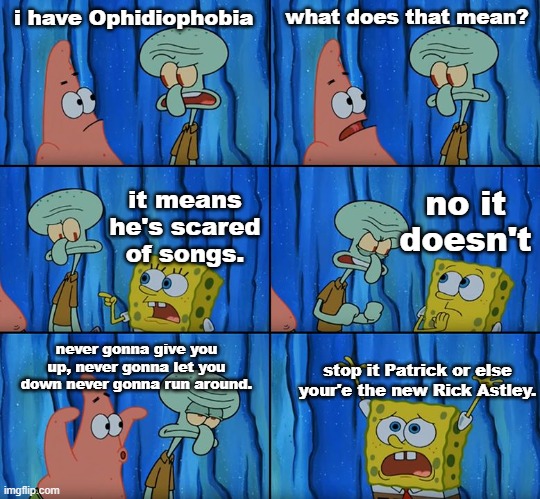 rickroll | i have Ophidiophobia; what does that mean? no it doesn't; it means he's scared of songs. never gonna give you up, never gonna let you down never gonna run around. stop it Patrick or else your'e the new Rick Astley. | image tagged in stop it patrick you're scaring him,rickroll | made w/ Imgflip meme maker