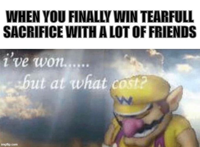 The Cost Was LARGE... | WHEN YOU FINALLY WIN TEARFULL SACRIFICE WITH A LOT OF FRIENDS | image tagged in ive won but at what cost | made w/ Imgflip meme maker