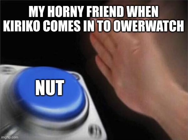 nut | MY HORNY FRIEND WHEN KIRIKO COMES IN TO OWERWATCH; NUT | image tagged in memes,blank nut button | made w/ Imgflip meme maker