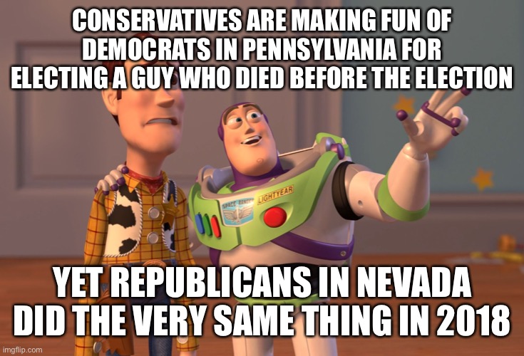 X, X Everywhere Meme | CONSERVATIVES ARE MAKING FUN OF DEMOCRATS IN PENNSYLVANIA FOR ELECTING A GUY WHO DIED BEFORE THE ELECTION; YET REPUBLICANS IN NEVADA DID THE VERY SAME THING IN 2018 | image tagged in memes,x x everywhere | made w/ Imgflip meme maker