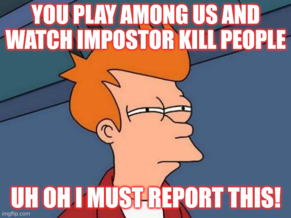 Futurama Fry | YOU PLAY AMONG US AND WATCH IMPOSTOR KILL PEOPLE; UH OH I MUST REPORT THIS! | image tagged in memes,futurama fry | made w/ Imgflip meme maker