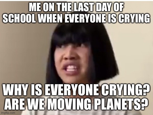 Me on the last day of school when everyone is crying | ME ON THE LAST DAY OF SCHOOL WHEN EVERYONE IS CRYING; WHY IS EVERYONE CRYING? ARE WE MOVING PLANETS? | image tagged in memes,funny,school,troll | made w/ Imgflip meme maker