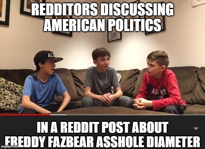 lmao | REDDITORS DISCUSSING AMERICAN POLITICS; IN A REDDIT POST ABOUT FREDDY FAZBEAR ASSHOLE DIAMETER | image tagged in freedom,oh yeah,toilet,saudi arabia | made w/ Imgflip meme maker