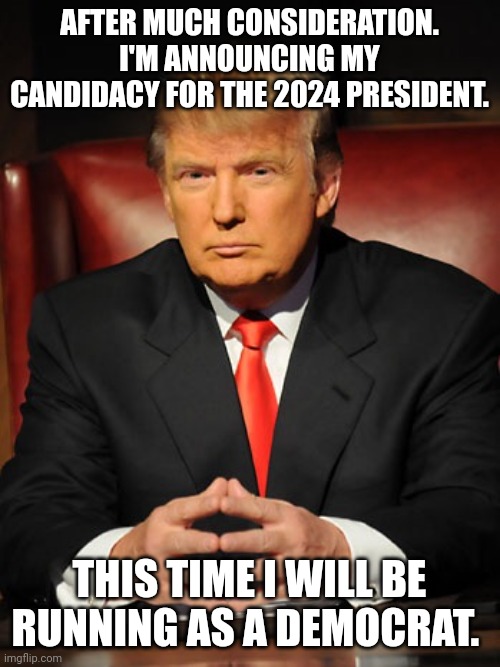Donald trump | AFTER MUCH CONSIDERATION. I'M ANNOUNCING MY CANDIDACY FOR THE 2024 PRESIDENT. THIS TIME I WILL BE RUNNING AS A DEMOCRAT. | image tagged in donald trump | made w/ Imgflip meme maker