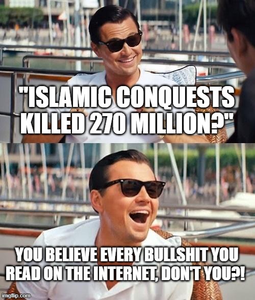 Islamophobes Believe Every Bullshit They Read on the Internet, it's Obvious |  "ISLAMIC CONQUESTS KILLED 270 MILLION?"; YOU BELIEVE EVERY BULLSHIT YOU
READ ON THE INTERNET, DON'T YOU?! | image tagged in memes,leonardo dicaprio wolf of wall street,islamophobia,bullshit,internet,lies | made w/ Imgflip meme maker