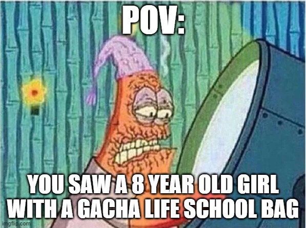 Patricks Burning eyes | POV:; YOU SAW A 8 YEAR OLD GIRL WITH A GACHA LIFE SCHOOL BAG | image tagged in patricks burning eyes,cringe,anti-gacha life | made w/ Imgflip meme maker