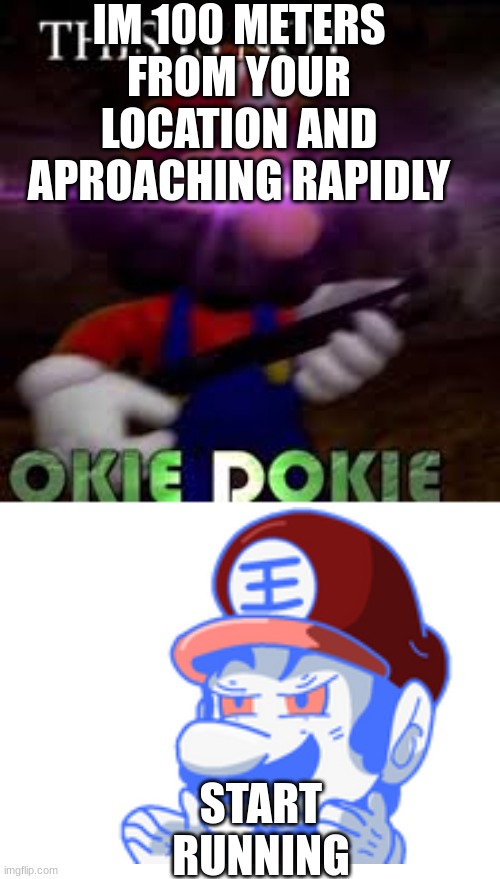 This is not okie dokie | IM 100 METERS FROM YOUR LOCATION AND APROACHING RAPIDLY START RUNNING | image tagged in this is not okie dokie | made w/ Imgflip meme maker