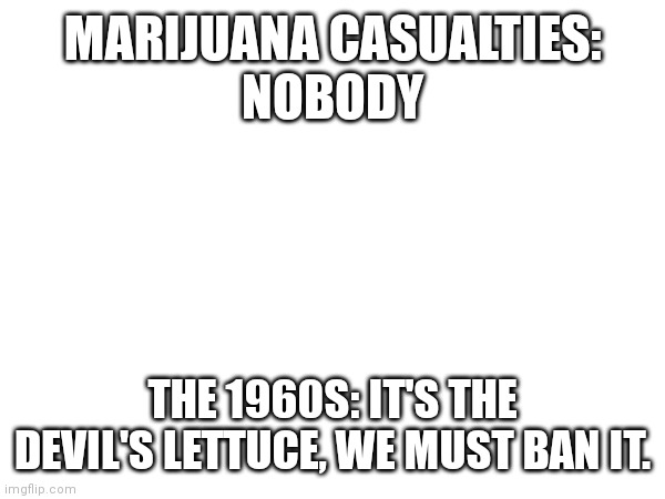 Marijuana is medicine | MARIJUANA CASUALTIES:
NOBODY; THE 1960S: IT'S THE DEVIL'S LETTUCE, WE MUST BAN IT. | image tagged in medical marijuana,marijuana,freedom,legalize weed | made w/ Imgflip meme maker