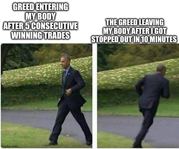 Barack Obama running | THE GREED LEAVING MY BODY AFTER I GOT STOPPED OUT IN 10 MINUTES; GREED ENTERING MY BODY AFTER 5 CONSECUTIVE WINNING TRADES | image tagged in barack obama running | made w/ Imgflip meme maker