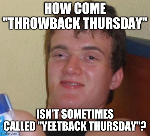 #YBT |  HOW COME "THROWBACK THURSDAY"; ISN'T SOMETIMES CALLED "YEETBACK THURSDAY"? | image tagged in memes,10 guy,throwback thursday,tbt,thursday,so yeah | made w/ Imgflip meme maker
