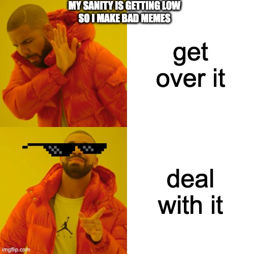 Drake Hotline Bling | MY SANITY IS GETTING LOW
SO I MAKE BAD MEMES; get over it; deal with it | image tagged in memes,drake hotline bling | made w/ Imgflip meme maker