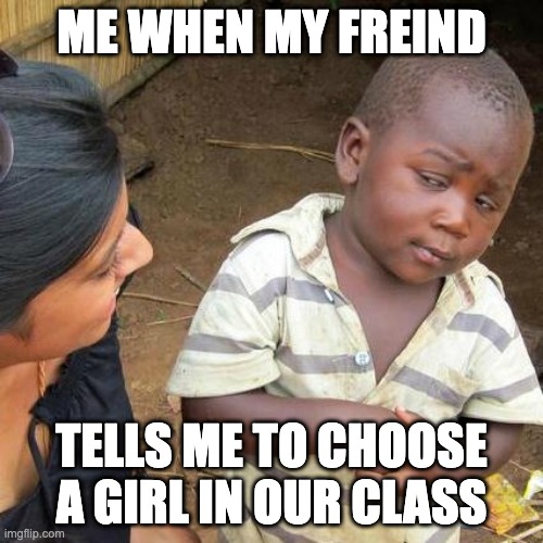 Third World Skeptical Kid | ME WHEN MY FREIND; TELLS ME TO CHOOSE A GIRL IN OUR CLASS | image tagged in memes,third world skeptical kid | made w/ Imgflip meme maker