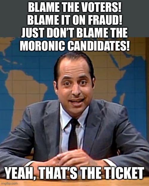 If you keep treating political parties like sports teams, you’re going to be disappointed more often than not. | BLAME THE VOTERS!
BLAME IT ON FRAUD!

JUST DON’T BLAME THE MORONIC CANDIDATES! YEAH, THAT’S THE TICKET | image tagged in jon | made w/ Imgflip meme maker