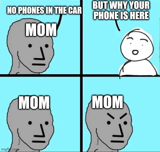 Phone logic | BUT WHY YOUR PHONE IS HERE; NO PHONES IN THE CAR; MOM; MOM; MOM | image tagged in npc meme | made w/ Imgflip meme maker