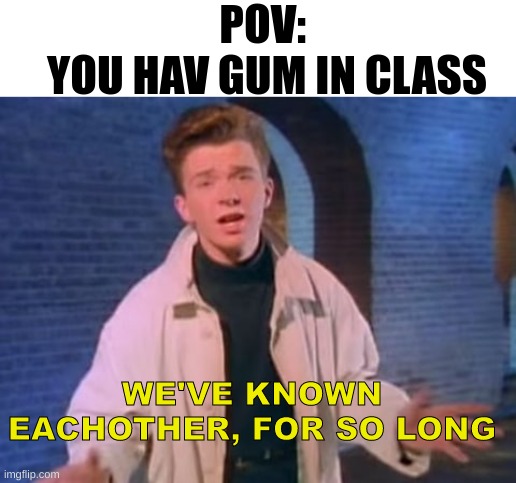 Gum | POV:             YOU HAV GUM IN CLASS; WE'VE KNOWN EACHOTHER, FOR SO LONG | image tagged in rick astley never gonna let you down,rick astley,memes | made w/ Imgflip meme maker