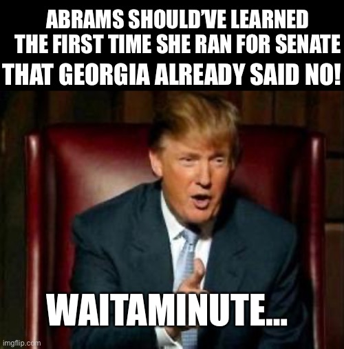 Donald Trump | ABRAMS SHOULD’VE LEARNED THE FIRST TIME SHE RAN FOR SENATE THAT GEORGIA ALREADY SAID NO! WAITAMINUTE… | image tagged in donald trump | made w/ Imgflip meme maker