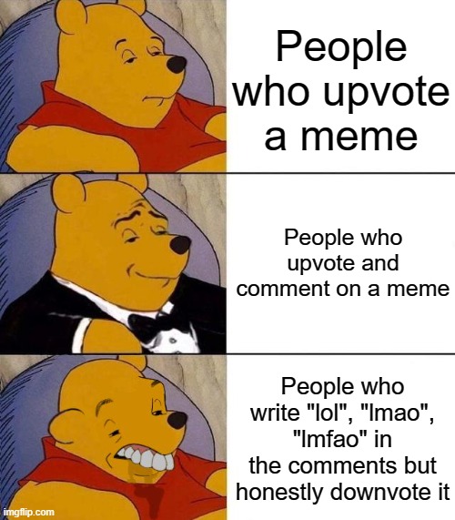 Before anyone starts ranting in the comments, NO i am not upvote-begging, i am simply expressing my view and thats final | People who upvote a meme; People who upvote and comment on a meme; People who write "lol", "lmao", "lmfao" in the comments but honestly downvote it | image tagged in best better blurst,memes,dank memes,funny,unfunny,i am not upvote begging please don't think that | made w/ Imgflip meme maker