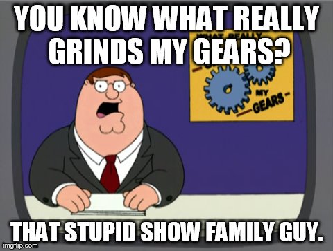 Hehe, Irony... | YOU KNOW WHAT REALLY GRINDS MY GEARS? THAT STUPID SHOW FAMILY GUY. | image tagged in memes,peter griffin news | made w/ Imgflip meme maker