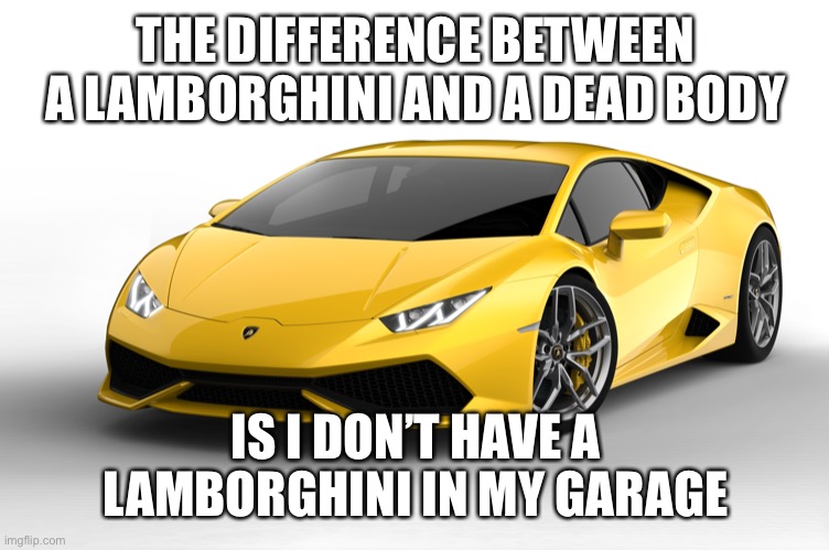 lamborghini | THE DIFFERENCE BETWEEN A LAMBORGHINI AND A DEAD BODY; IS I DON’T HAVE A LAMBORGHINI IN MY GARAGE | image tagged in lamborghini | made w/ Imgflip meme maker