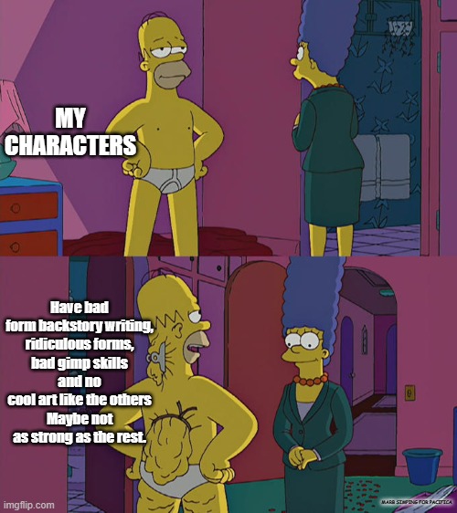 thats kinda an issue....... | MY CHARACTERS; Have bad form backstory writing,
ridiculous forms,
bad gimp skills
and no cool art like the others
Maybe not as strong as the rest. MARB SIMPING FOR PACIFICA | image tagged in homer simpson's back fat | made w/ Imgflip meme maker