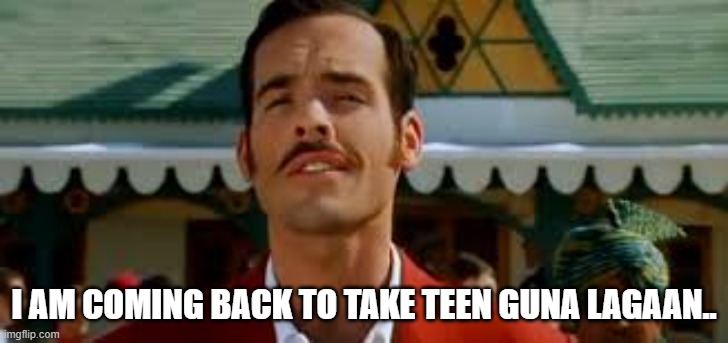 Teen Lagaan | I AM COMING BACK TO TAKE TEEN GUNA LAGAAN.. | image tagged in teen lagaan | made w/ Imgflip meme maker