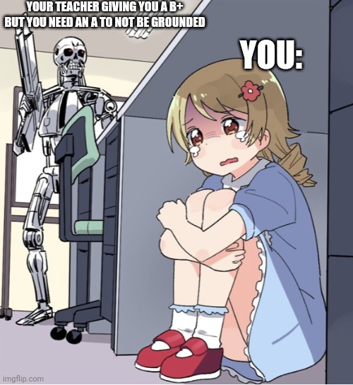 Anime Girl Hiding from Terminator | YOUR TEACHER GIVING YOU A B+ BUT YOU NEED AN A TO NOT BE GROUNDED; YOU: | image tagged in anime girl hiding from terminator | made w/ Imgflip meme maker