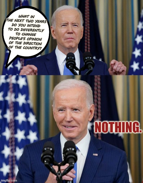 Prepare For More Pain | WHAT IN THE NEXT TWO YEARS DO YOU INTEND TO DO DIFFERENTLY TO CHANGE PEOPLE'S OPINION OF THE DIRECTION OF THE COUNTRY? NOTHING. | image tagged in memes,politics,joe biden,be prepared,more,pain | made w/ Imgflip meme maker