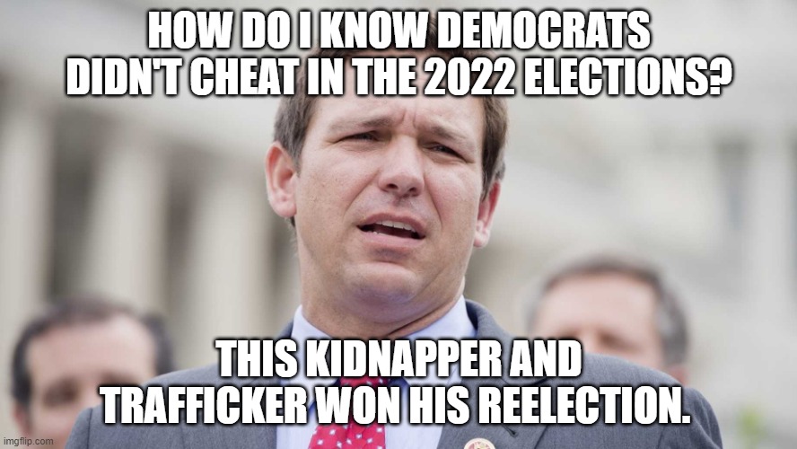 Ron Desantis | HOW DO I KNOW DEMOCRATS DIDN'T CHEAT IN THE 2022 ELECTIONS? THIS KIDNAPPER AND TRAFFICKER WON HIS REELECTION. | image tagged in ron desantis | made w/ Imgflip meme maker